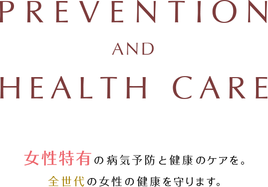 Prevention and health care 女性特有の病気予防と健康のケアを。 全世代の女性の健康を守ります。 
